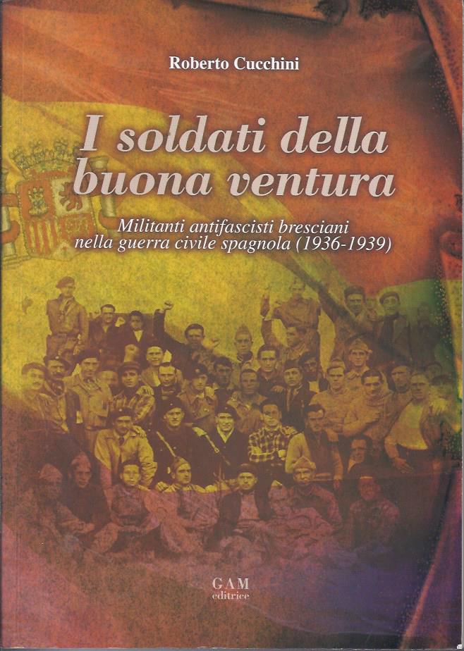  I soldati della buona ventura : militanti antifascisti  bresciani nella guerra civile spagnola, 1936-1939